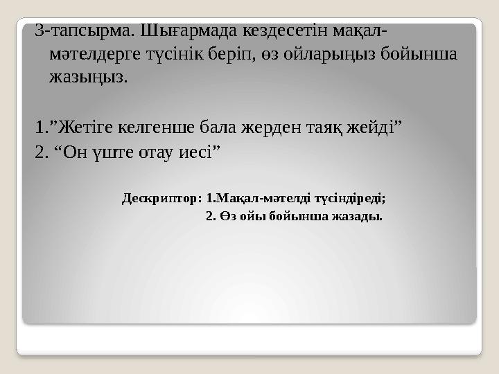 3-тапсырма. Шығармада кездесетін мақал- мәтелдерге түсінік беріп, өз ойларыңыз бойынша жазыңыз. 1.”Жетіге келгенше бала жерде