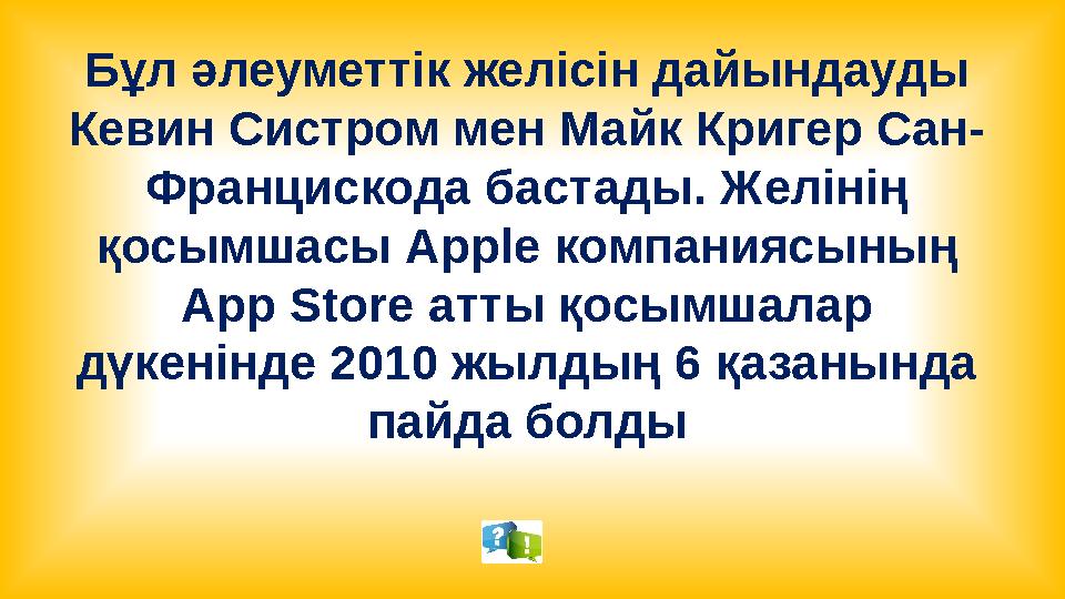 Бұл әлеуметтік желісін дайындауды Кевин Систром мен Майк Кригер Сан- Францискода бастады. Желінің қосымшасы Apple компаниясыны