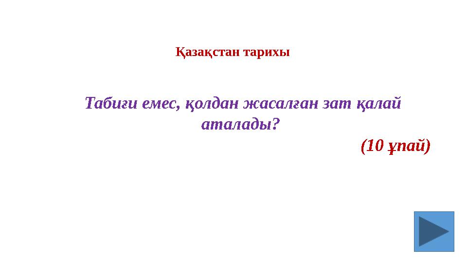 Табиғи емес, қолдан жасалған зат қалай аталады? (10 ұпай) Қазақстан тарихы