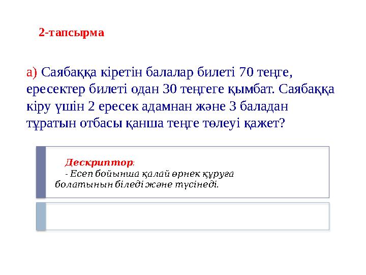 2-тапсырма а) Саябаққа кіретін балалар билеті 70 теңге, ересектер билеті одан 30 теңгеге қымбат. Саябаққа кіру үшін 2