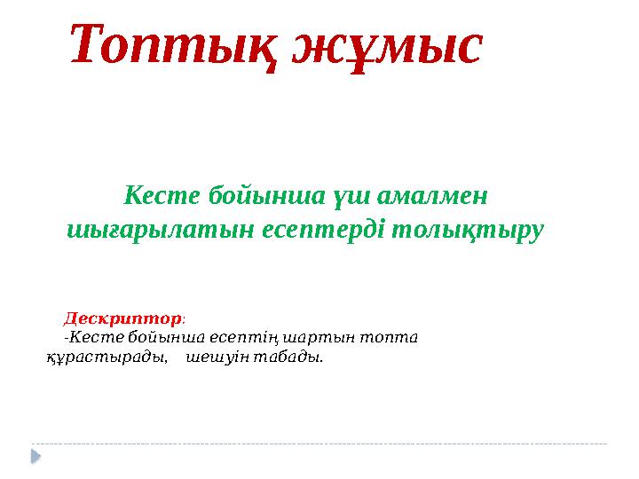 Топтық жұмыс Кесте бойынша үш амалмен шығарылатын есептерді толықтыру Дескриптор : - Кестебойыншаесептіңшартын