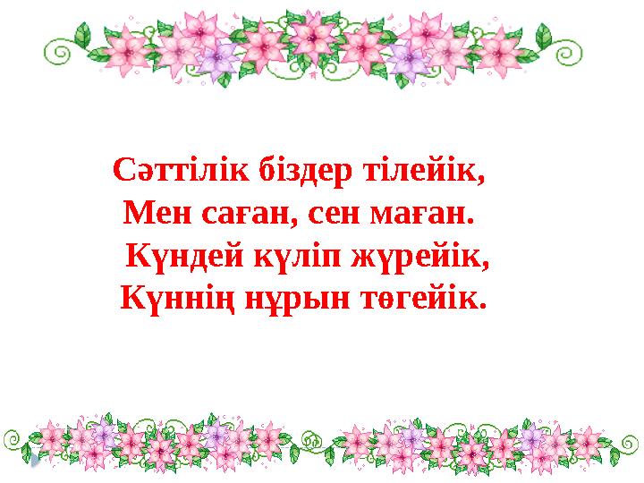 Сәттілік біздер тілейік, Мен саған, сен маған. Күндей күліп жүрейік, Күннің нұрын төгейік.