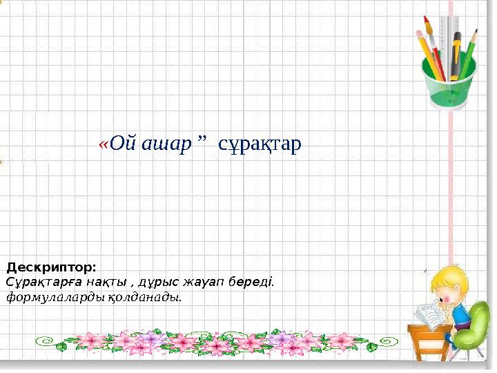 «Ой ашар ” сұрақтар Дескриптор: Сұрақтарға нақты , дұрыс жауап береді. . формулалардықолданады
