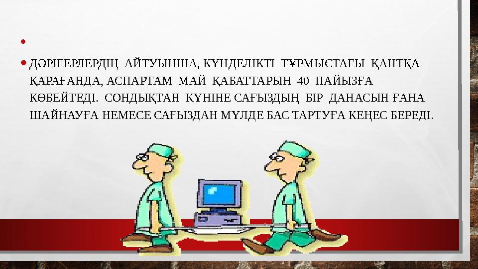 • •ДӘРІГЕРЛЕРДІҢ АЙТУЫНША, КҮНДЕЛІКТІ ТҰРМЫСТАҒЫ ҚАНТҚА ҚАРАҒАНДА, АСПАРТАМ МАЙ ҚАБАТТАРЫН 40 ПАЙЫЗҒА КӨБЕЙТЕДІ.