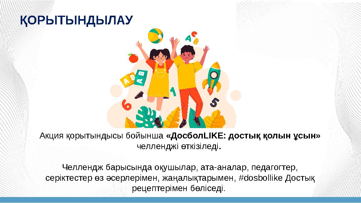 Акция қорытындысы бойынша «ДосболLIKE: достық қолын ұсын» челленджі өткізіледі. Челлендж барысында оқушылар, ата-аналар, педаг