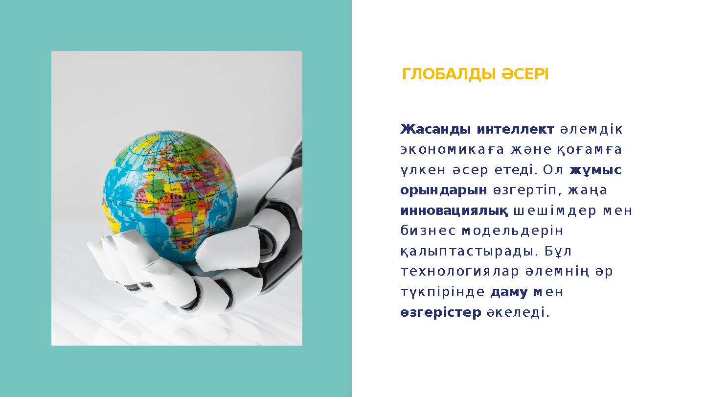 ГЛОБАЛДЫ ӘСЕРІ Жасанды интеллект әлемдік экономикаға және қоғамға үлкен әсер етеді. Ол жұмыс орындарын өзгертіп, жаңа иннова