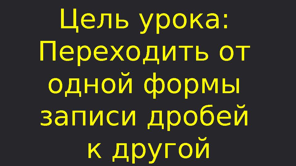 Цель урока: Переходить от одной формы записи дробей к другой