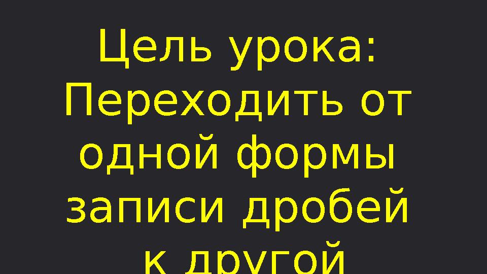 Цель урока: Переходить от одной формы записи дробей к другой