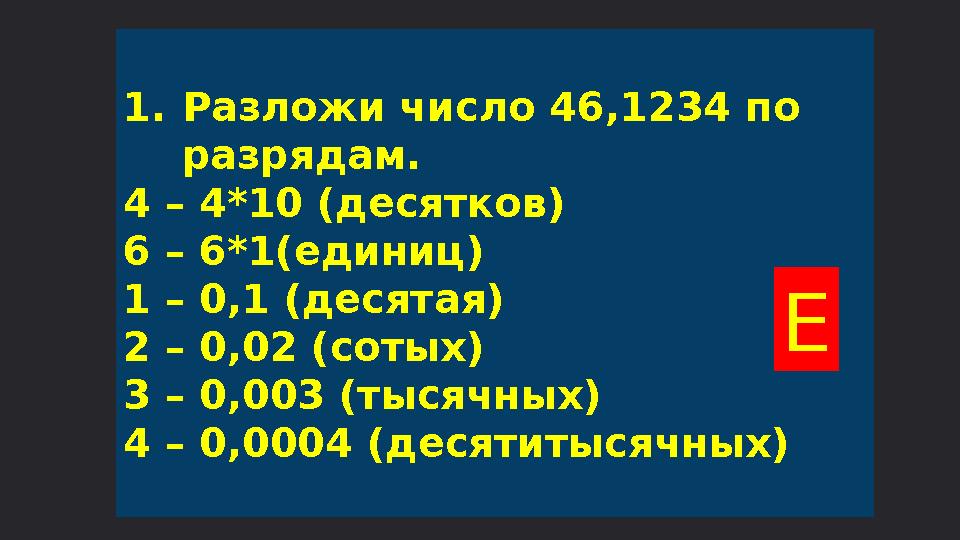 1.Разложи число 46,1234 по разрядам. 4 – 4*10 (десятков) 6 – 6*1(единиц) 1 – 0,1 (десятая) 2 – 0,02 (сотых) 3 – 0,003 (тысячных