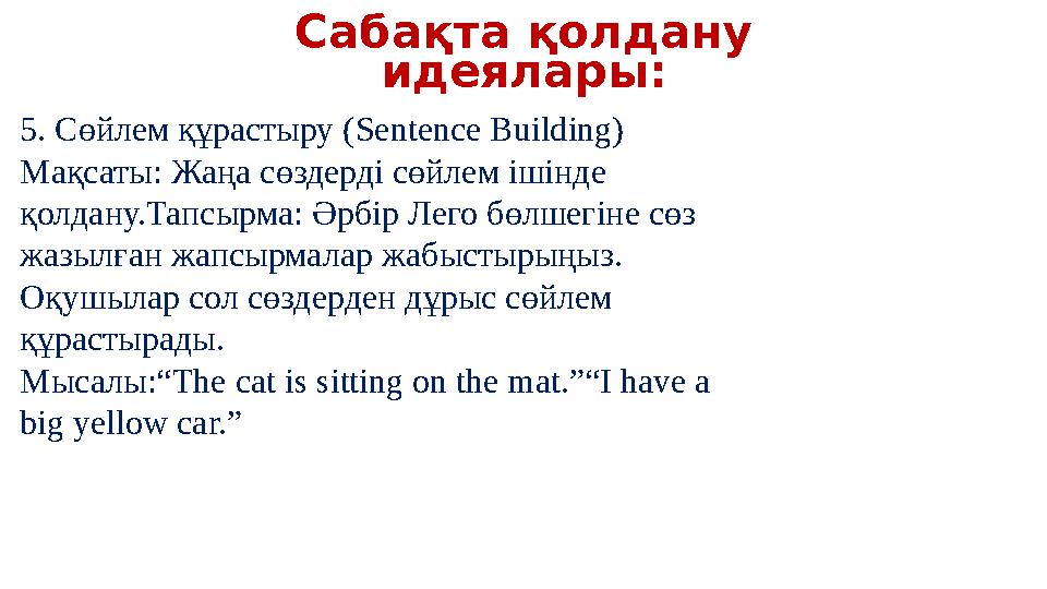 Сабақта қолдану идеялары: 5. Сөйлем құрастыру (Sentence Building) Мақсаты: Жаңа сөздерді сөйлем ішінде қолдану.Тапсырма: Әрбір Сабақта қолдану идеялары: 5. Сөйлем құрастыру (Sentence Building) Мақсаты: Жаңа сөздерді сөйлем ішінде қолдану.Тапсырма: Әрбір
