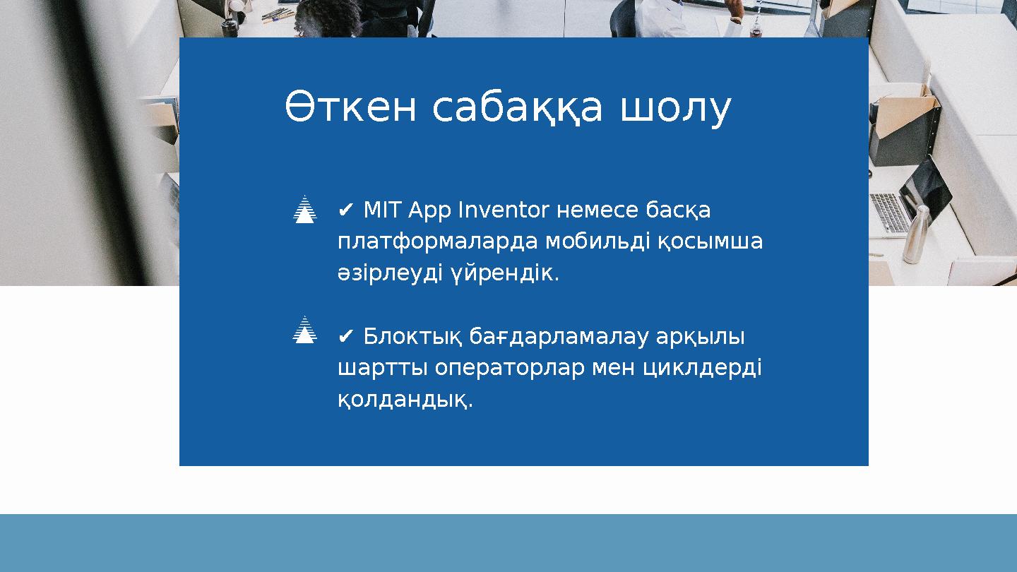 Өткен сабаққа шолу ✔ MIT App Inventor немесе басқа платформаларда мобильді қосымша әзірлеуді үйрендік. ✔ Блоктық бағдарламалау