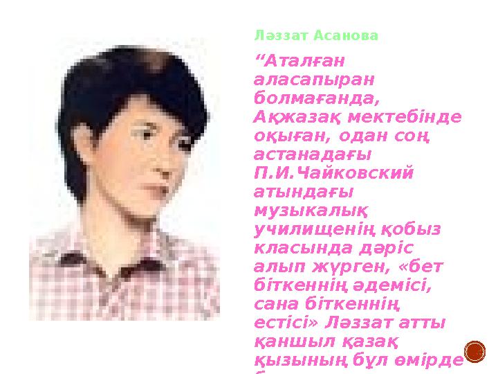 Ләззат Асанова “Аталған аласапыран болмағанда, Ақжазақ мектебінде оқыған, одан соң астанадағы П.И.Чайковский атындағы му