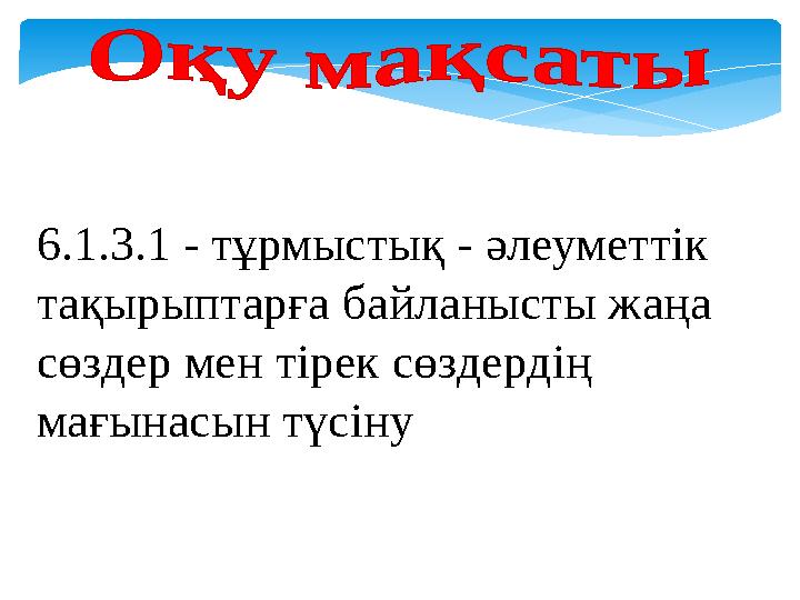 6.1.3.1 - тұрмыстық - әлеуметтік тақырыптарға байланысты жаңа сөздер мен тірек сөздердің мағынасын түсіну