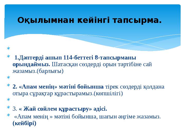   1.Дәптерді ашып 114-беттегі 8-тапсырманы орындаймыз. Шатасқан сөздерді орын тәртібіне сай жазамыз.(барлығы)   2.