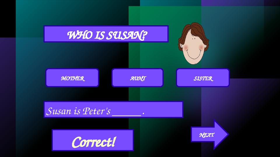 WHO IS SUSAN? MOTHER AUNT SISTER Susan is Peter’s _____. Correct! NEXT