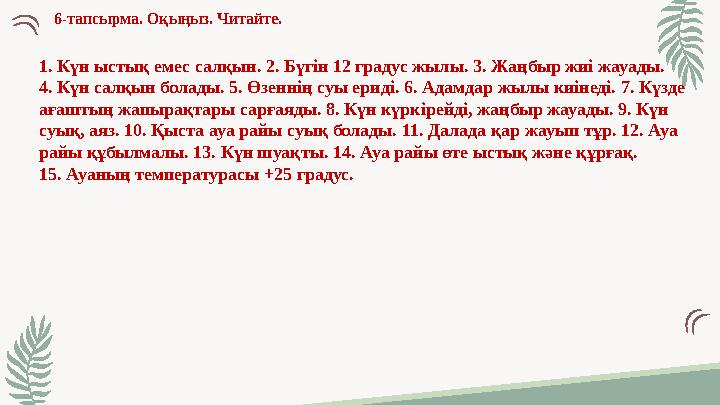 6-тапсырма. Оқыңыз. Читайте. 1. Күн ыстық емес салқын. 2. Бүгін 12 градус жылы. 3. Жаңбыр жиі жауады. 4. Күн салқын болады. 5