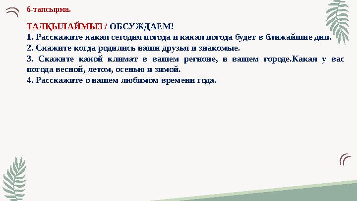6-тапсырма. ТАЛҚЫЛАЙМЫЗ / ОБСУЖДАЕМ! 1. Расскажите какая сегодня погода и какая погода будет в ближайшие дни. 2. Скажите когд