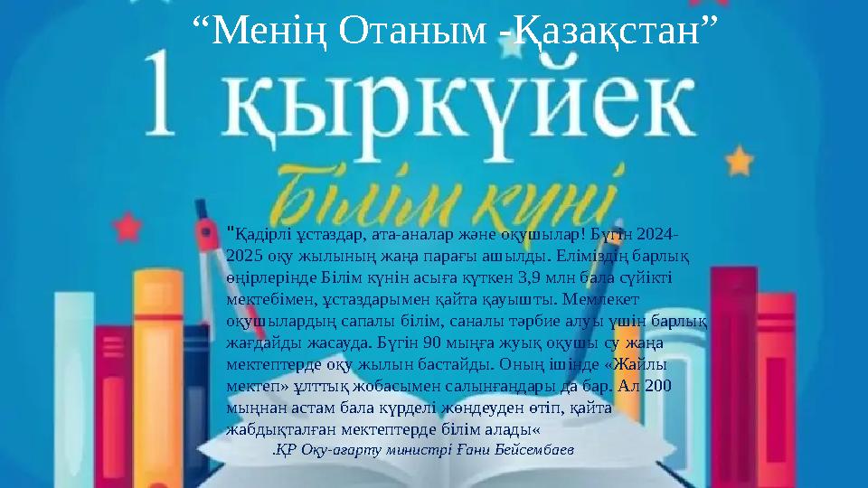 "Қадірлі ұстаздар, ата-аналар және оқушылар! Бүгін 2024- 2025 оқу жылының жаңа парағы ашылды. Еліміздің барлық өңірлерінде Білі