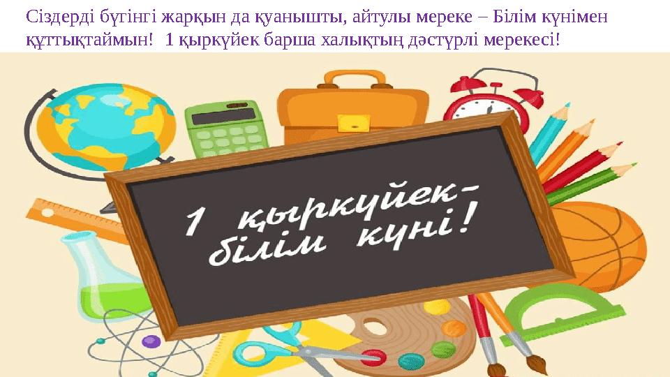 Сіздерді бүгінгі жарқын да қуанышты, айтулы мереке – Білім күнімен құттықтаймын! 1 қыркүйек барша халықтың дәстүрлі мерекесі!