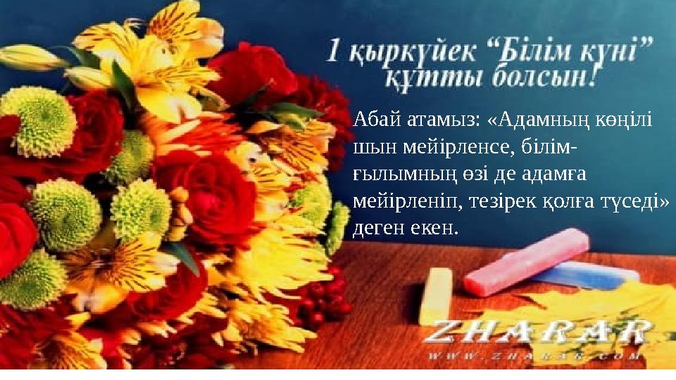 Абай атамыз: «Адамның көңілі шын мейірленсе, білім- ғылымның өзі де адамға мейірленіп, тезірек қолға түседі» деген екен.