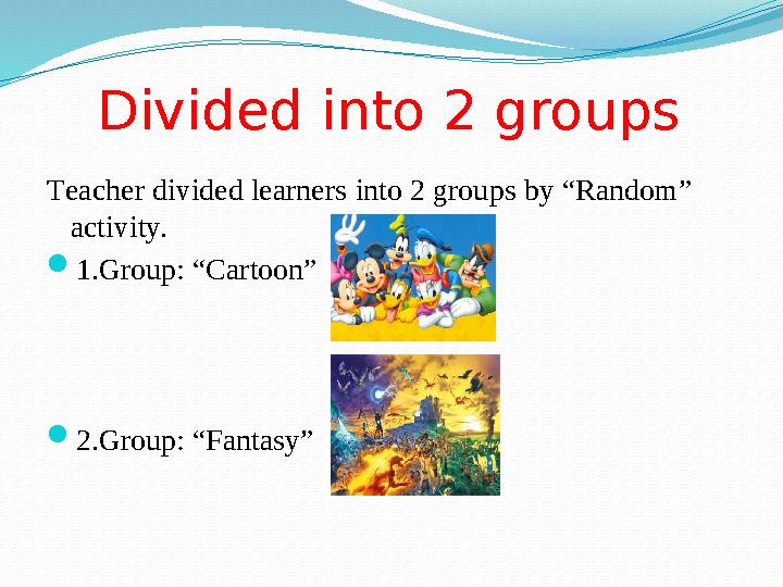 Divided into 2 groups Teacher divided learners into 2 groups by “Random” activity. 1.Group: “Cartoon” 2.Group: “Fantasy”