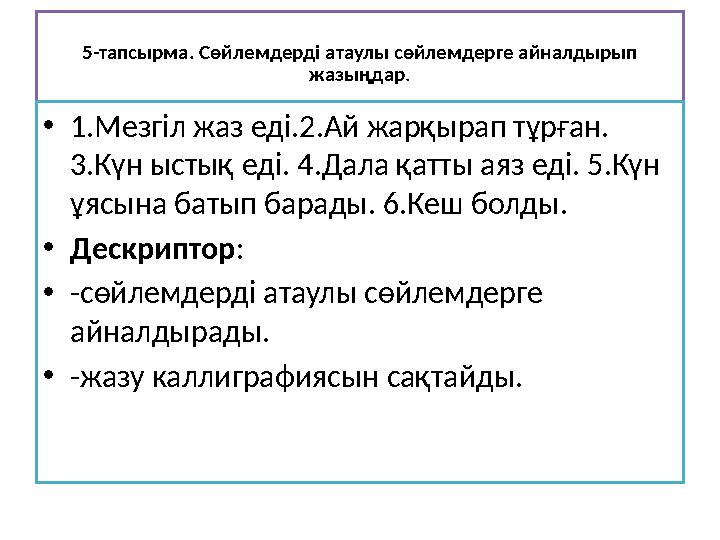 5-тапсырма. Сөйлемдерді атаулы сөйлемдерге айналдырып жазыңдар. •1.Мезгіл жаз еді.2.Ай жарқырап тұрған. 3.Күн ыстық еді. 4.Дал