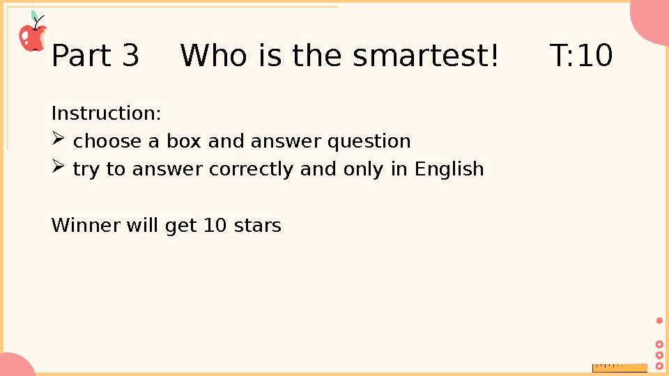 Part 3 Who is the smartest! T:10 Instruction:  choose a box and answer question  try to answer correctly and only in E