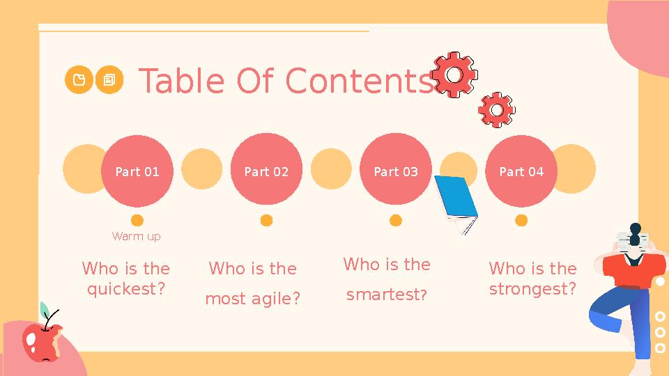 Table Of Contents Part 01 Part 02 Part 03 Part 04 Warm up Who is the smartest? Who is the most agile? Who is the quickest? W