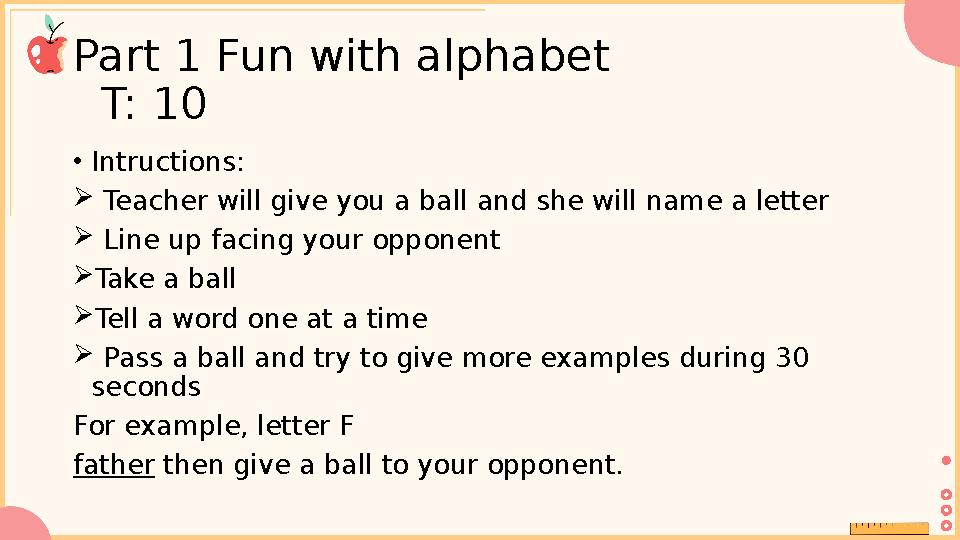 Part 1 Fun with alphabet T: 10 •Intructions:  Teacher will give you a ball and she will name a letter  L