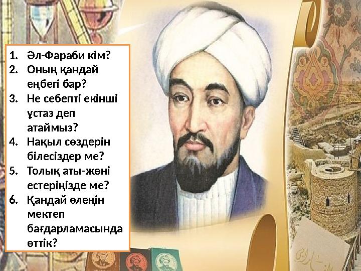 1.Әл-Фараби кім? 2.Оның қандай еңбегі бар? 3.Не себепті екінші ұстаз деп атаймыз? 4.Нақыл сөздерін білесіздер ме? 5.Толық а 1.Әл-Фараби кім? 2.Оның қандай еңбегі бар? 3.Не себепті екінші ұстаз деп атаймыз? 4.Нақыл сөздерін білесіздер ме? 5.Толық а
