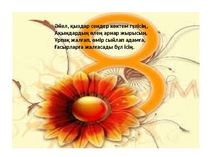 Әйел, қыздар сендер көктем гүлісің, Ақындардың өлең арнар жырысың. Ұрпақ жалғап, өмір сыйлап адамға, Ғасырларға жалғасады бұл іс