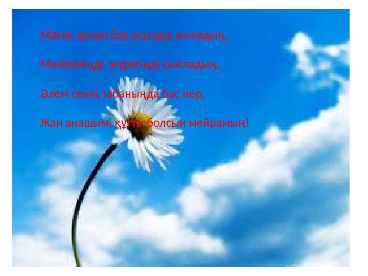 Маған арнап бар асылды жинадың, Мейіріміңді, жүрегіңді сыйладың, Әлем сенің табаныңда бас иер, Жан анашым, құтты болсын мейрамың