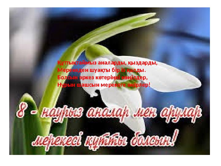 Құттықтаймыз аналарды, қыздарды, Мерекеден шуақты бір із қалды. Болсын әркез көтеріңкі көңілдер, Нұрын шашсын мерекеге өңірлер!