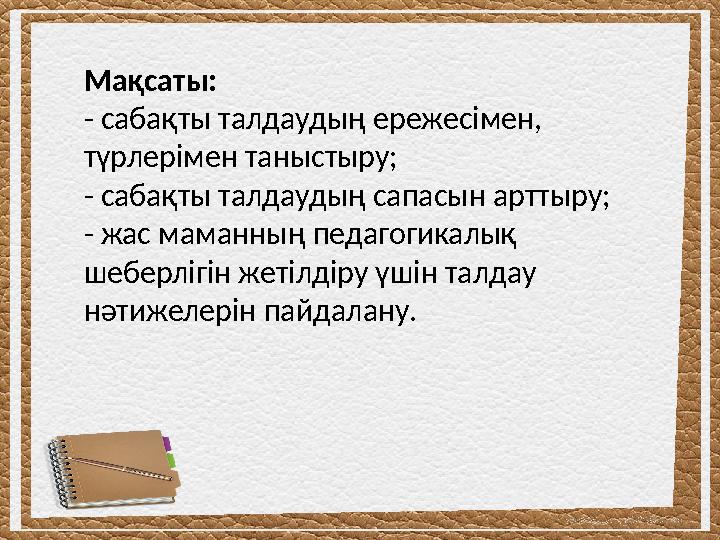 Мақсаты: - сабақты талдаудың ережесімен, түрлерімен таныстыру; - сабақты талдаудың сапасын арттыру; - жас маманның педагогикалы