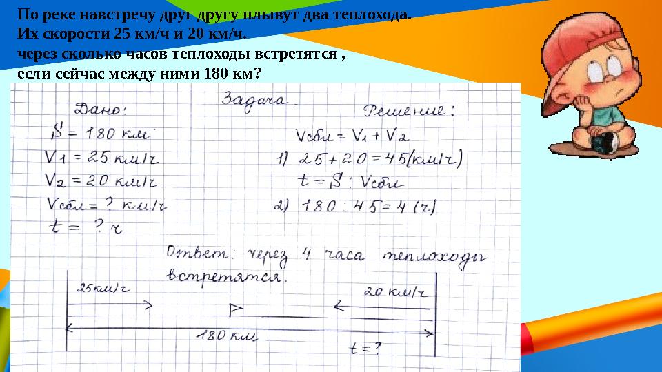 По реке навстречу друг другу плывут два теплохода. Их скорости 25 км/ч и 20 км/ч. через сколько часов теплоходы встретятся ,