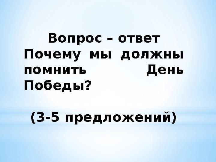 Вопрос – ответ Почему мы должны помнить День Победы? (3-5 предложений)