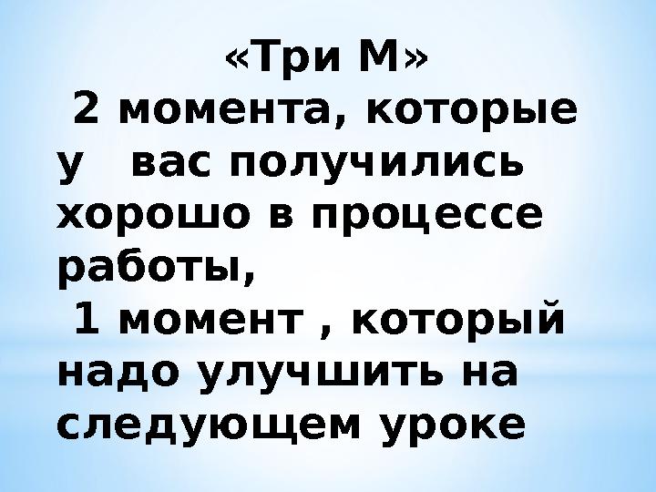 «Три М» 2 момента, которые у вас получились хорошо в процессе работы, 1 момент , который надо улучшить на следующем ур