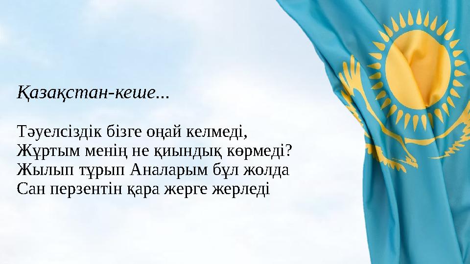 Қазақстан-кеше... Тәуелсіздік бізге оңай келмеді, Жұртым менің не қиындық көрмеді? Жылып тұрып Аналарым бұл жолда Сан перзентін