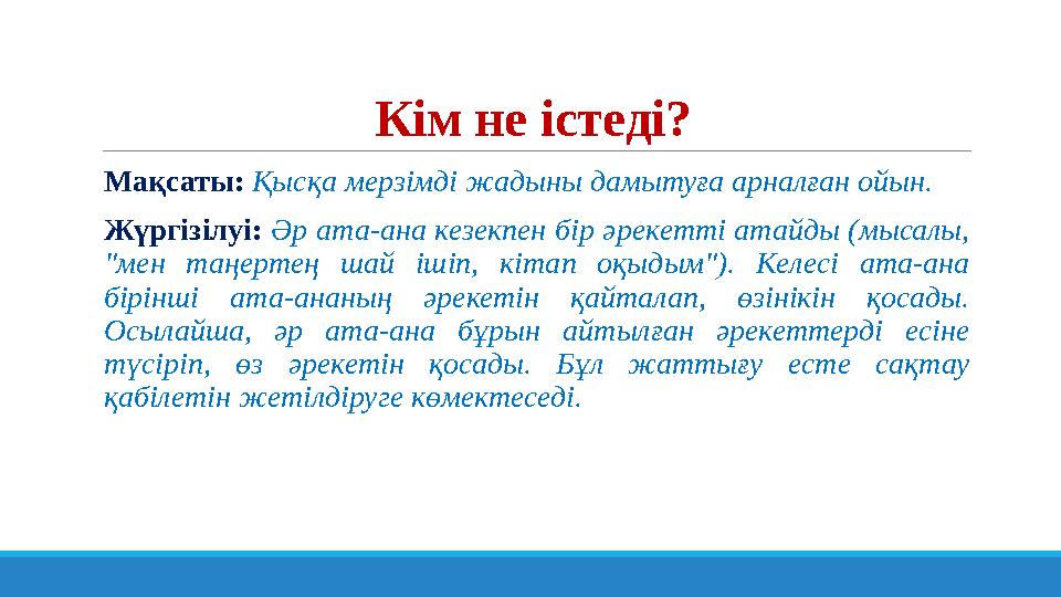 Кім не істеді? Мақсаты: Қысқа мерзімді жадыны дамытуға арналған ойын. Жүргізілуі: Әр ата-ана кезекпен бір әрекетті атайды (мыс