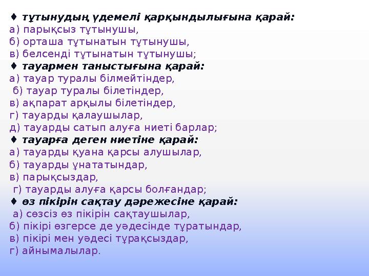 ♦ тұтынудың үдемелі қарқындылығына қарай: а) парықсыз тұтынушы, б) орташа тұтынатын тұтынушы, в) белсенді тұтынатын тұтынушы; ♦ тұтынудың үдемелі қарқындылығына қарай: а) парықсыз тұтынушы, б) орташа тұтынатын тұтынушы, в) белсенді тұтынатын тұтынушы;
