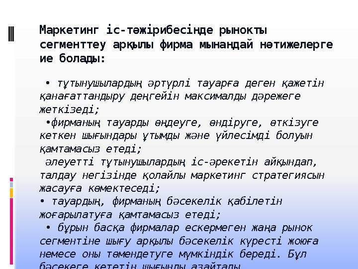 Маркетинг іс-тәжірибесінде рынокты сегменттеу арқылы фирма мынандай нәтижелерге ие болады: • тұтынушылардың әртүрлі тауарға д Маркетинг іс-тәжірибесінде рынокты сегменттеу арқылы фирма мынандай нәтижелерге ие болады: • тұтынушылардың әртүрлі тауарға д