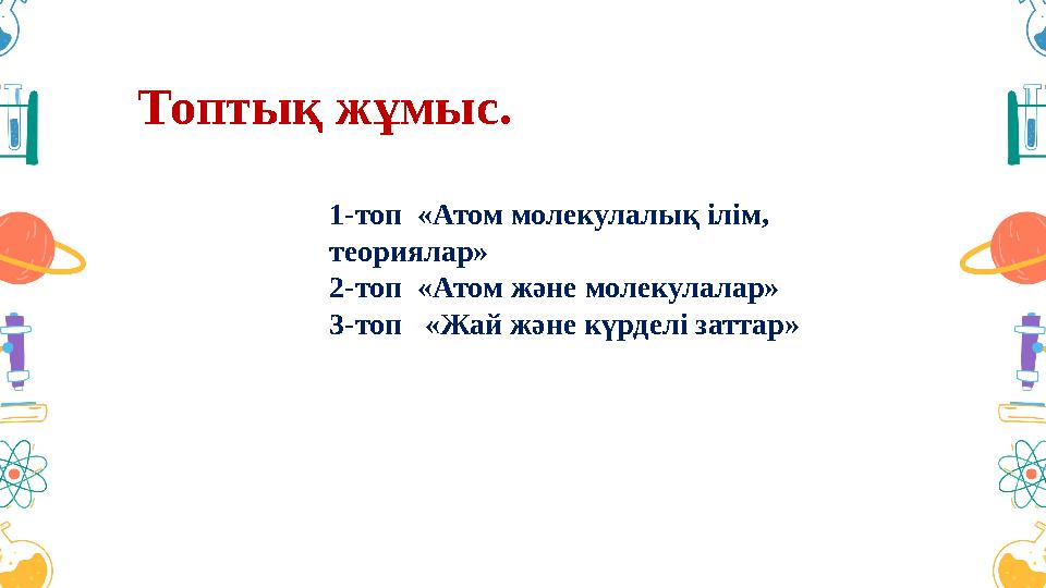 Топтық жұмыс. 1-топ «Атом молекулалық ілім, теориялар» 2-топ «Атом және молекулалар» 3-топ «Жай және күрделі заттар»