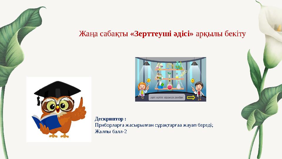 Жаңа сабақты «Зерттеуші әдісі» арқылы бекіту Дескриптор : Приборларға жасырылған сұрақтарғаа жауап береді; Жалпы балл-2 Жаңа сабақты «Зерттеуші әдісі» арқылы бекіту Дескриптор : Приборларға жасырылған сұрақтарғаа жауап береді; Жалпы балл-2