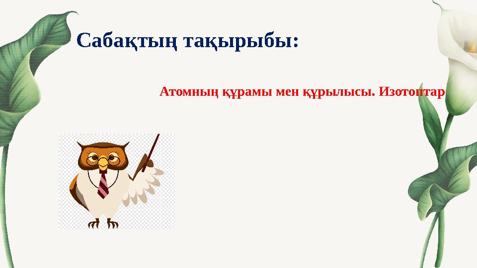 Сабақтың тақырыбы: Атомның құрамы мен құрылысы. Изотоптар Сабақтың тақырыбы: Атомның құрамы мен құрылысы. Изотоптар