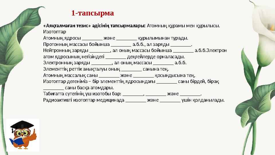 1-тапсырма «Аяқталмаған тезис» әдісінің тапсырмалары: Атомның құрамы мен құрылысы. Изотоптар Атомның ядросы ________ және __ 1-тапсырма «Аяқталмаған тезис» әдісінің тапсырмалары: Атомның құрамы мен құрылысы. Изотоптар Атомның ядросы ________ және __