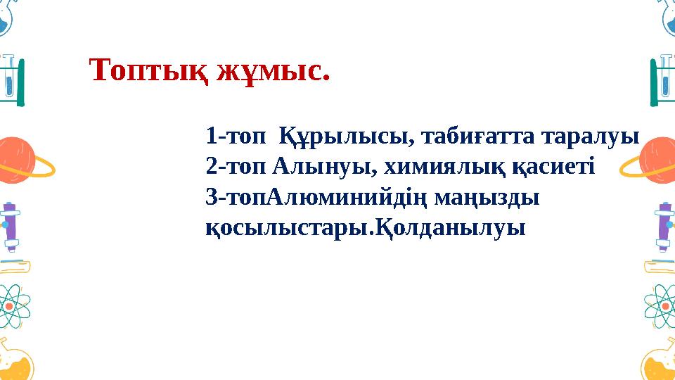 Топтық жұмыс. 1-топ Құрылысы, табиғатта таралуы 2-топ Алынуы, химиялық қасиеті 3-топАлюминийдің маңызды қосылыстары.Қолданыл Топтық жұмыс. 1-топ Құрылысы, табиғатта таралуы 2-топ Алынуы, химиялық қасиеті 3-топАлюминийдің маңызды қосылыстары.Қолданыл