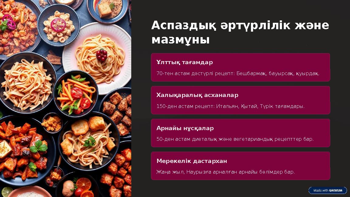 Аспаздық әртүрлілік және мазмұны Ұлттық тағамдар 70-тен астам дәстүрлі рецепт: Бешбармақ, бауырсақ, қуырдақ. Халықаралық асхан Аспаздық әртүрлілік және мазмұны Ұлттық тағамдар 70-тен астам дәстүрлі рецепт: Бешбармақ, бауырсақ, қуырдақ. Халықаралық асхан