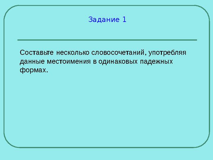 Задание 1 Составьте несколько словосочетаний, употребляя данные местоимения в одинаковых падежных формах. Задание 1 Составьте несколько словосочетаний, употребляя данные местоимения в одинаковых падежных формах.