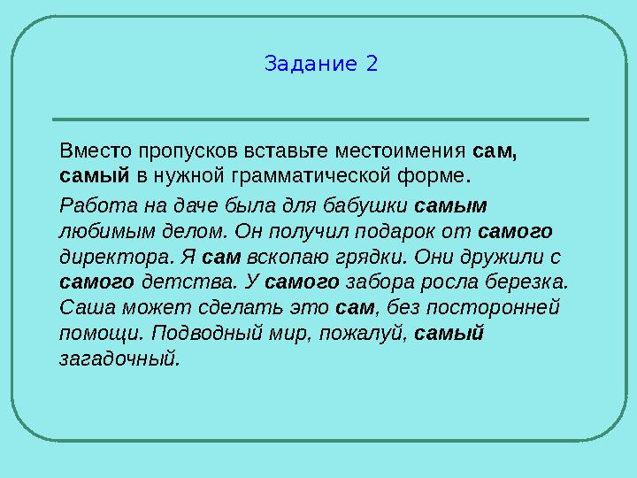 Задание 2 Вместо пропусков вставьте местоимения сам, самый в нужной грамматической форме. Работа на даче была для бабушки самым Задание 2 Вместо пропусков вставьте местоимения сам, самый в нужной грамматической форме. Работа на даче была для бабушки самым