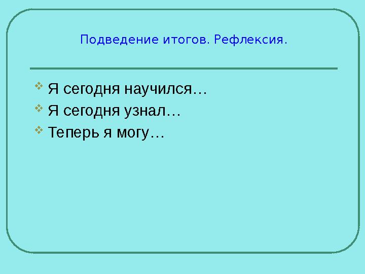 Подведение итогов. Рефлексия. Я сегодня научился… Я сегодня узнал… Теперь я могу… Подведение итогов. Рефлексия. Я сегодня научился… Я сегодня узнал… Теперь я могу…